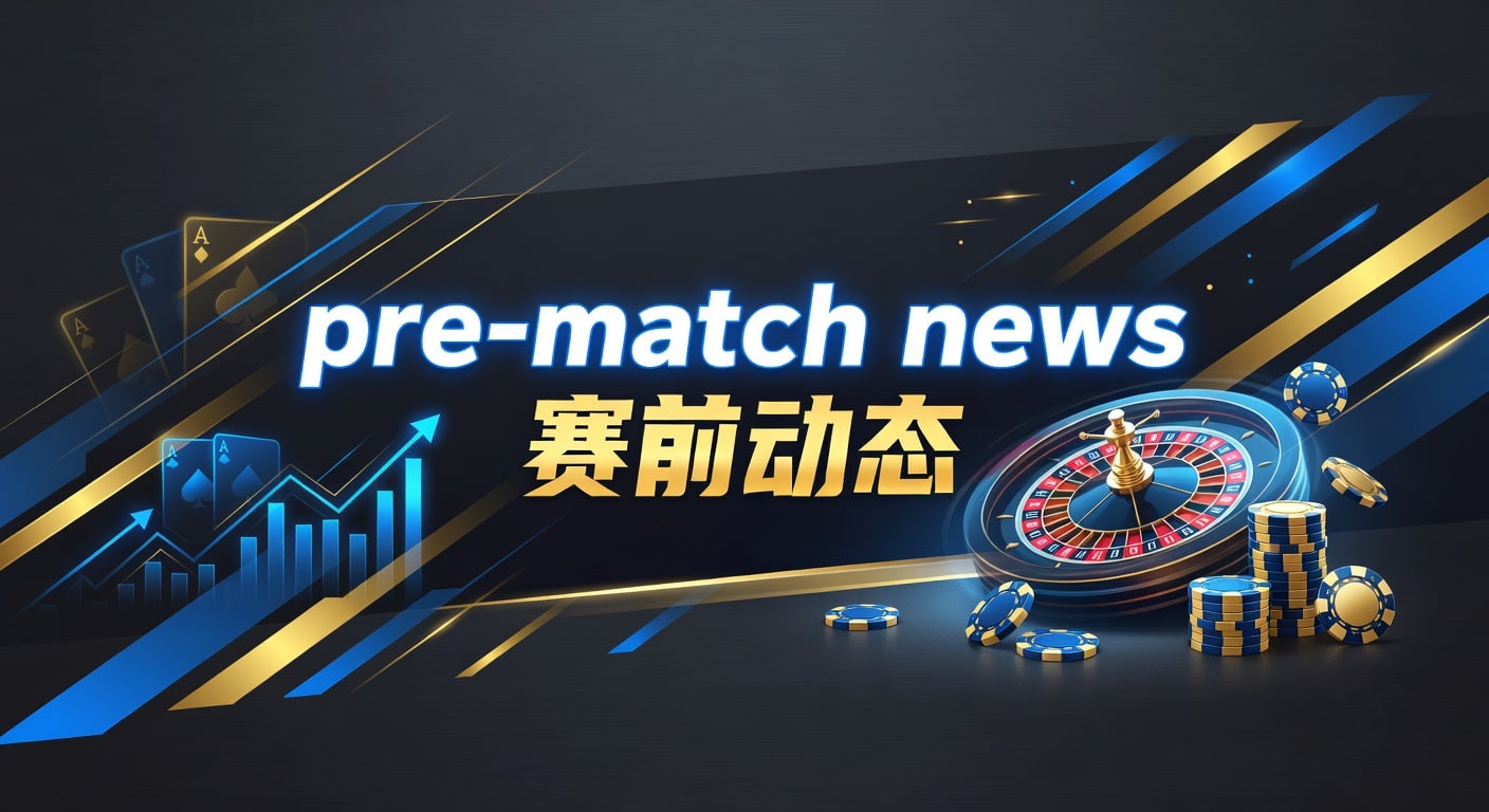 pre-match news 赛前动态：伤停阵容与盘口解读